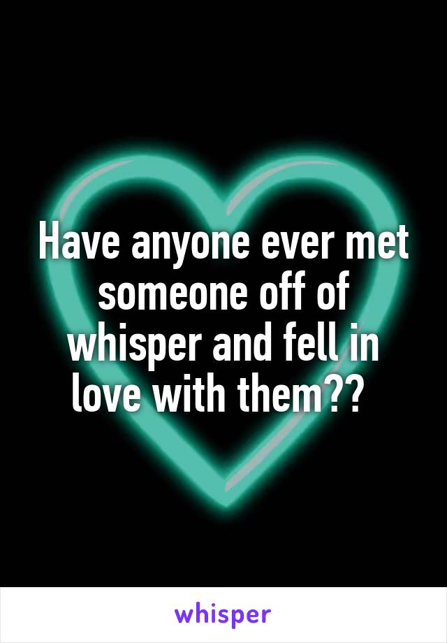 Have anyone ever met someone off of whisper and fell in love with them?? 