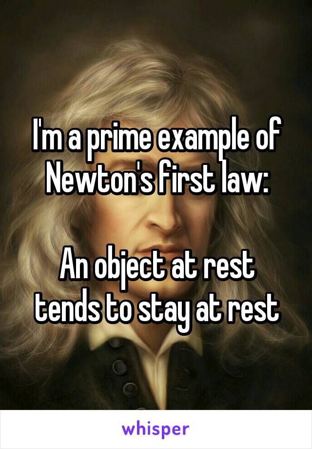 I'm a prime example of Newton's first law:

An object at rest tends to stay at rest