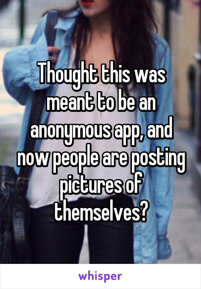 Thought this was meant to be an anonymous app, and now people are posting pictures of themselves?