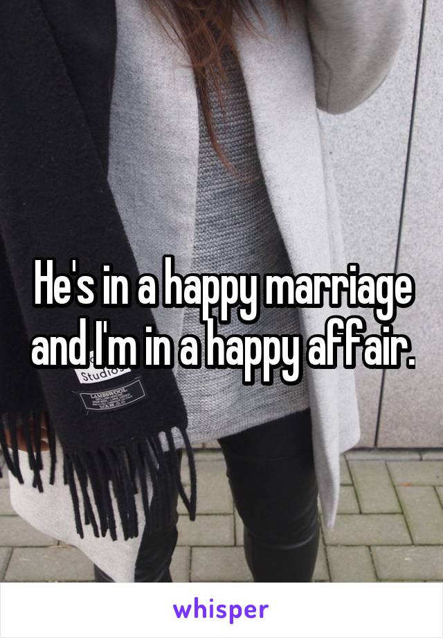 He's in a happy marriage and I'm in a happy affair.