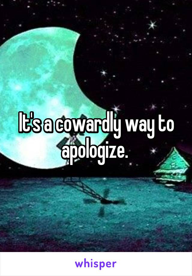 It's a cowardly way to apologize. 
