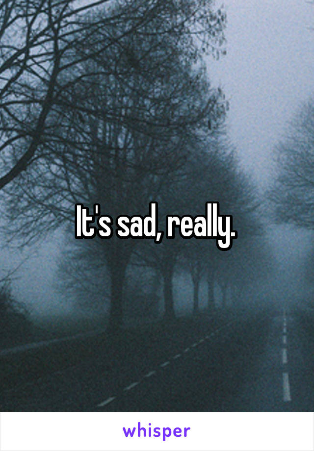 It's sad, really. 