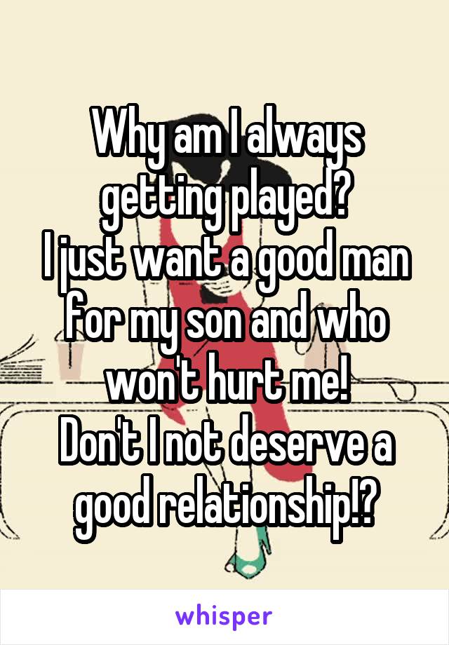 Why am I always getting played?
I just want a good man for my son and who won't hurt me!
Don't I not deserve a good relationship!?