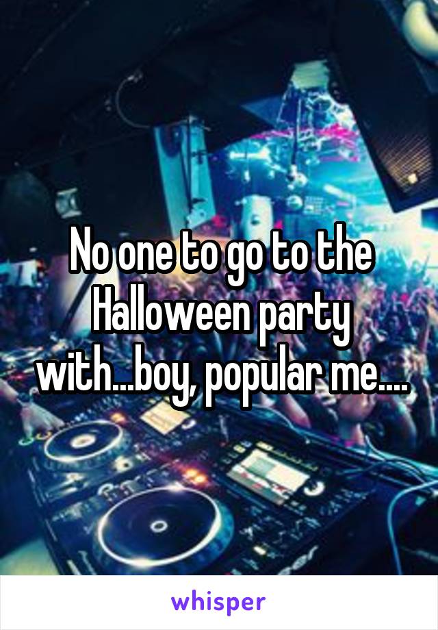 No one to go to the Halloween party with...boy, popular me....