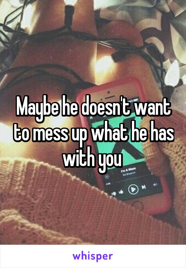 Maybe he doesn't want to mess up what he has with you 