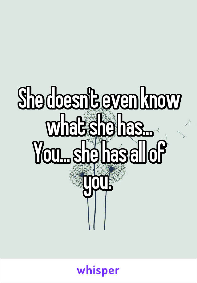 She doesn't even know what she has...
You... she has all of you. 