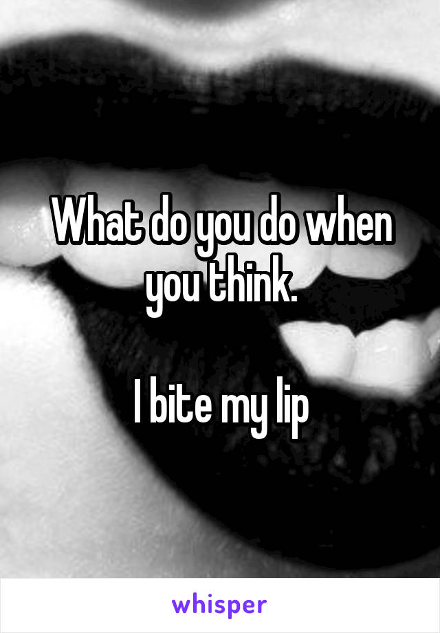 What do you do when you think.

I bite my lip