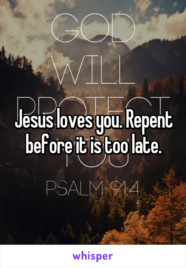 Jesus loves you. Repent before it is too late.