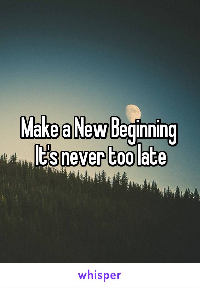 Make a New Beginning 
It's never too late