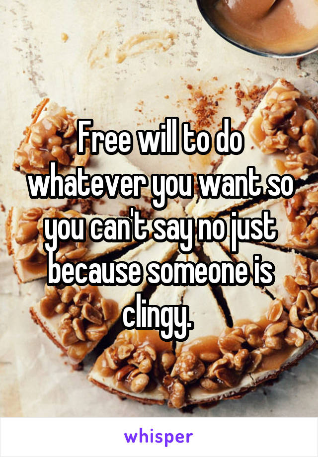 Free will to do whatever you want so you can't say no just because someone is clingy. 