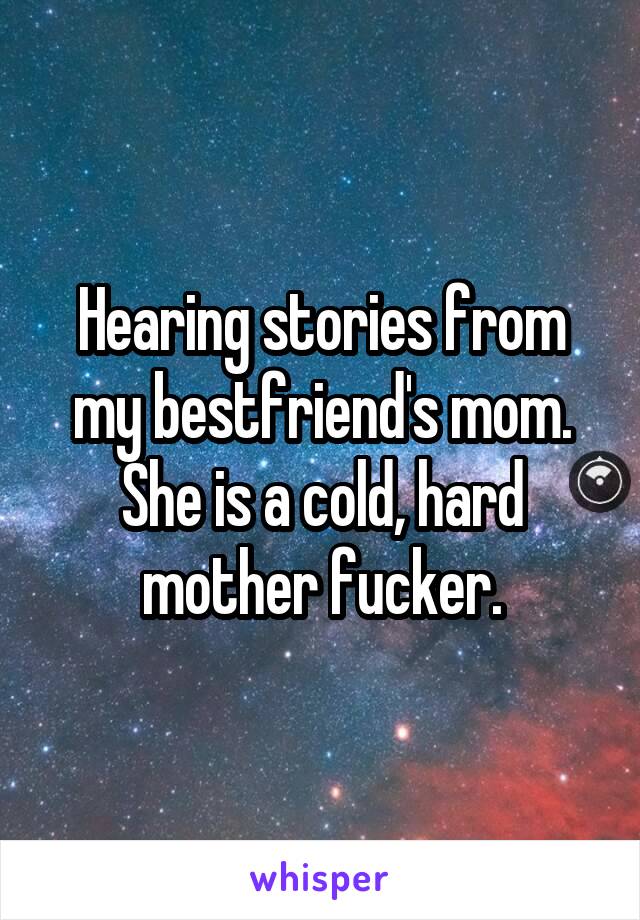 Hearing stories from my bestfriend's mom. She is a cold, hard mother fucker.