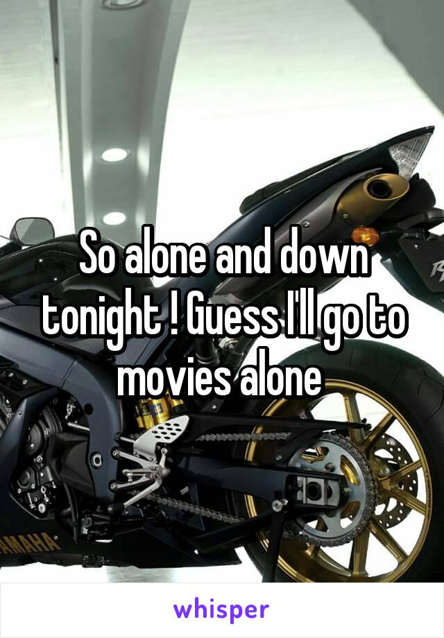 So alone and down tonight ! Guess I'll go to movies alone 