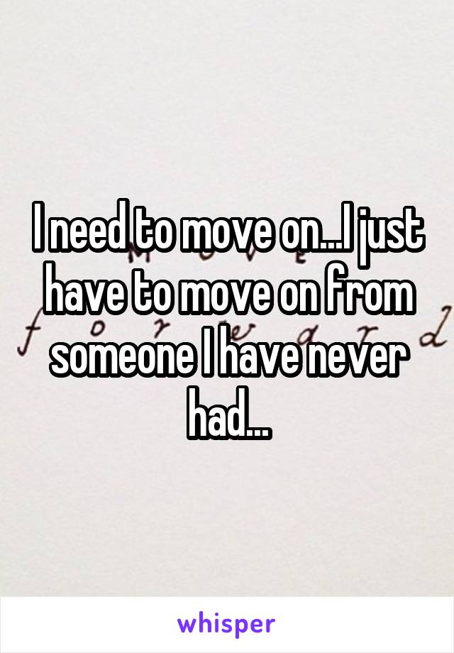 I need to move on...I just have to move on from someone I have never had...