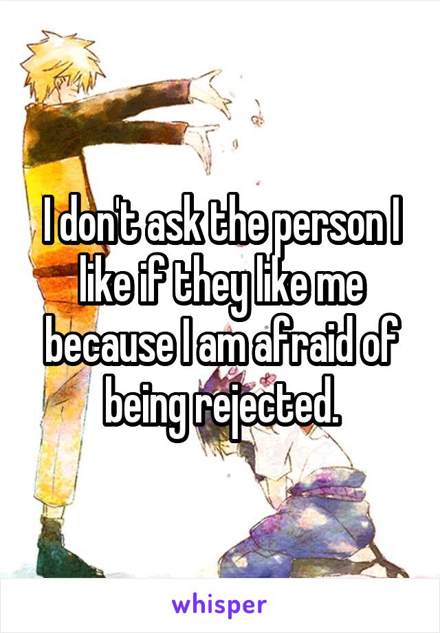 I don't ask the person I like if they like me because I am afraid of being rejected.