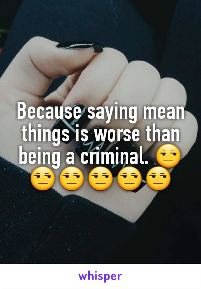Because saying mean things is worse than being a criminal. 😒😒😒😒😒😒