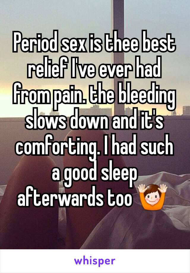 Period sex is thee best relief I've ever had from pain. the bleeding slows down and it's comforting. I had such a good sleep afterwards too 🙌 