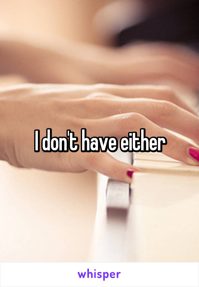 I don't have either