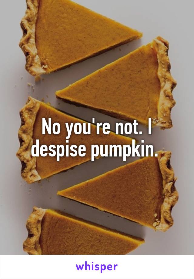 No you're not. I despise pumpkin. 