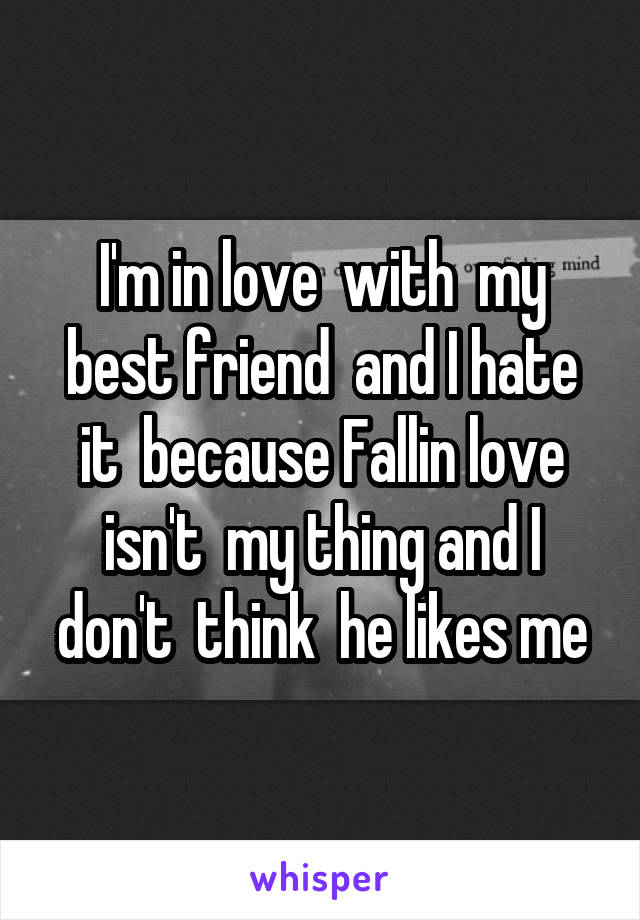 I'm in love  with  my best friend  and I hate it  because Fallin love isn't  my thing and I don't  think  he likes me