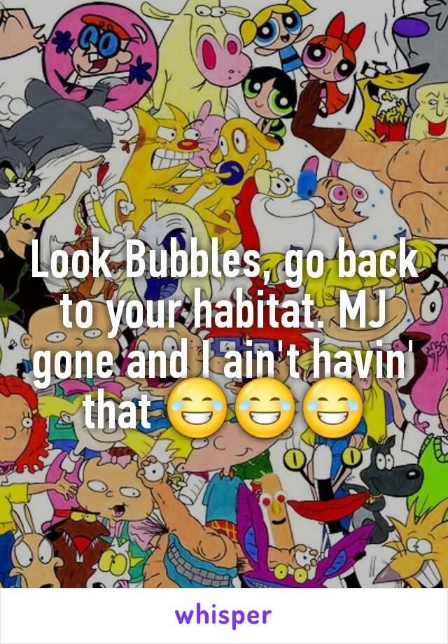Look Bubbles, go back to your habitat. MJ gone and I ain't havin' that 😂😂😂