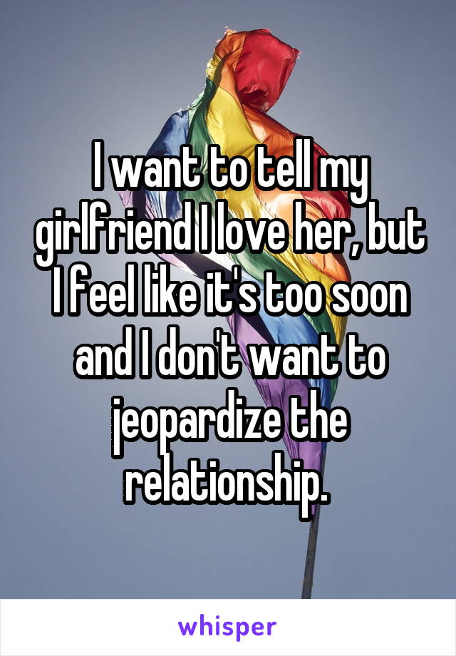 I want to tell my girlfriend I love her, but I feel like it's too soon and I don't want to jeopardize the relationship. 