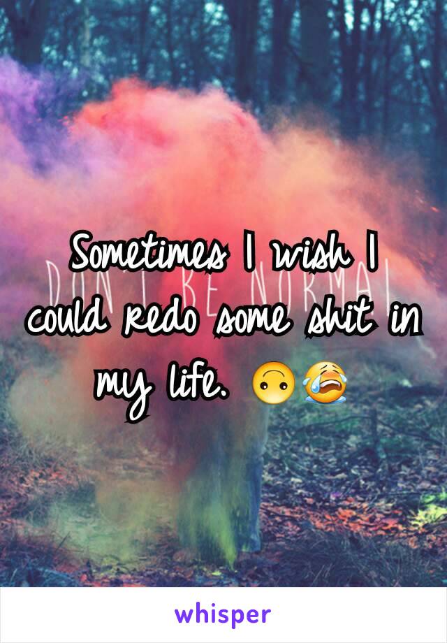Sometimes I wish I could redo some shit in my life. 🙃😭