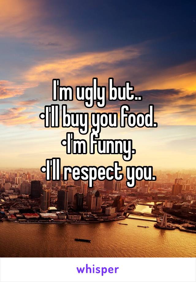 I'm ugly but..
•I'll buy you food.
•I'm funny.
•I'll respect you. 
