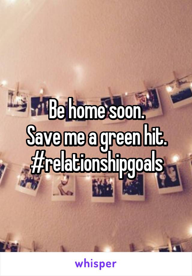 Be home soon.
Save me a green hit.
#relationshipgoals