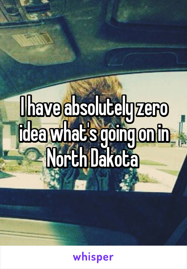 I have absolutely zero idea what's going on in North Dakota 