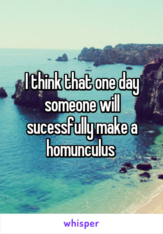 I think that one day someone will sucessfully make a homunculus 