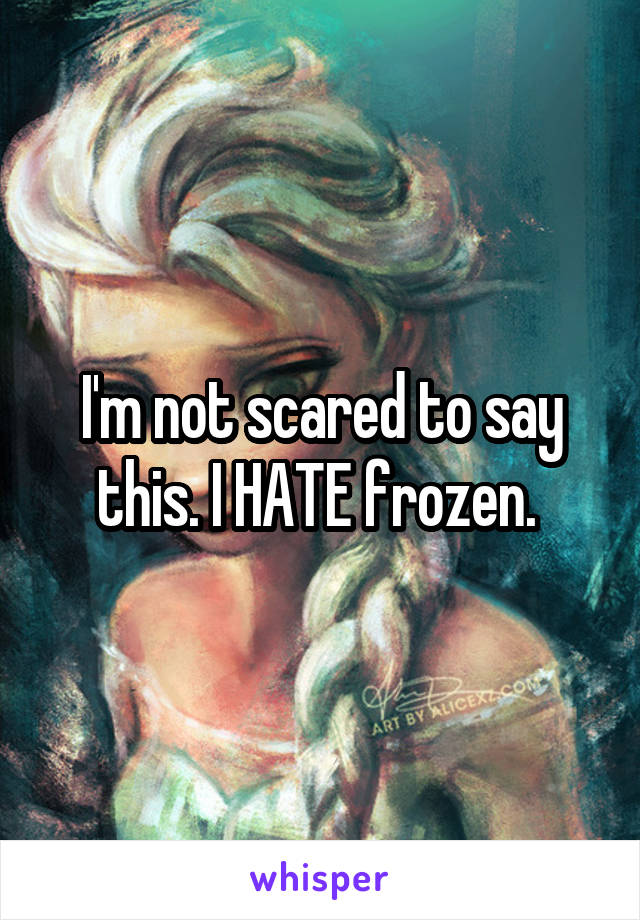 I'm not scared to say this. I HATE frozen. 
