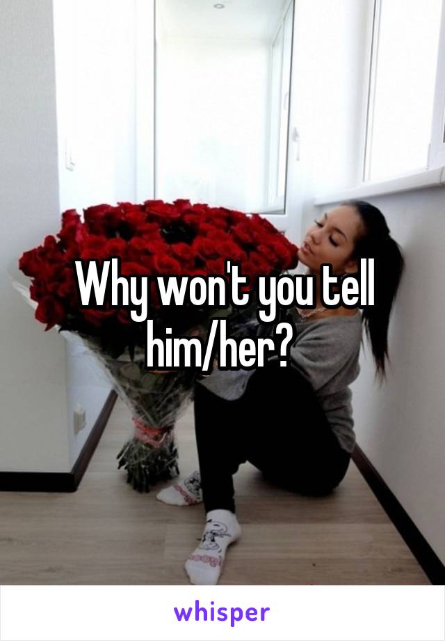 Why won't you tell him/her? 