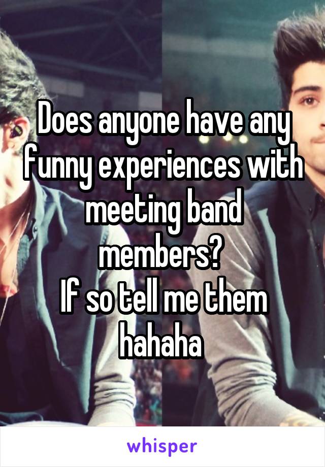 Does anyone have any funny experiences with meeting band members? 
If so tell me them hahaha 
