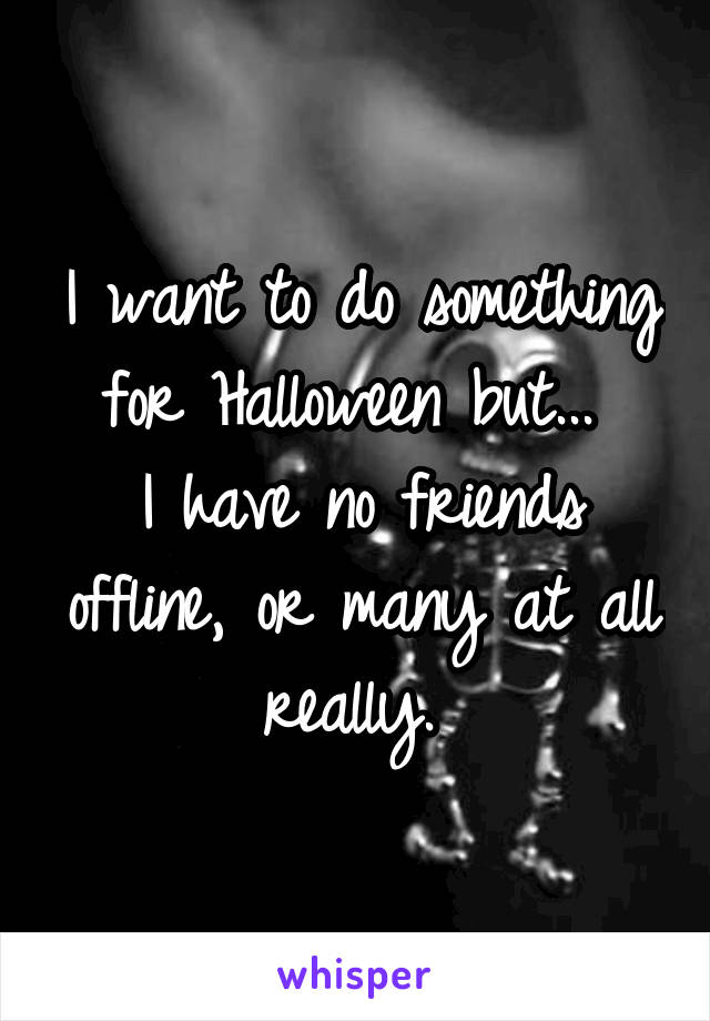 I want to do something for Halloween but... 
I have no friends offline, or many at all really. 