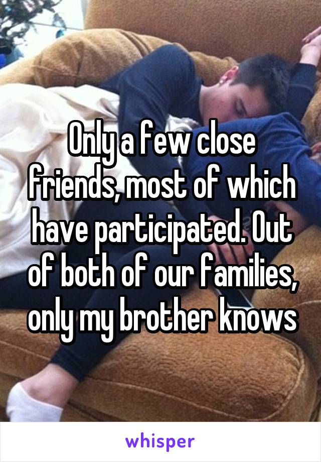 Only a few close friends, most of which have participated. Out of both of our families, only my brother knows