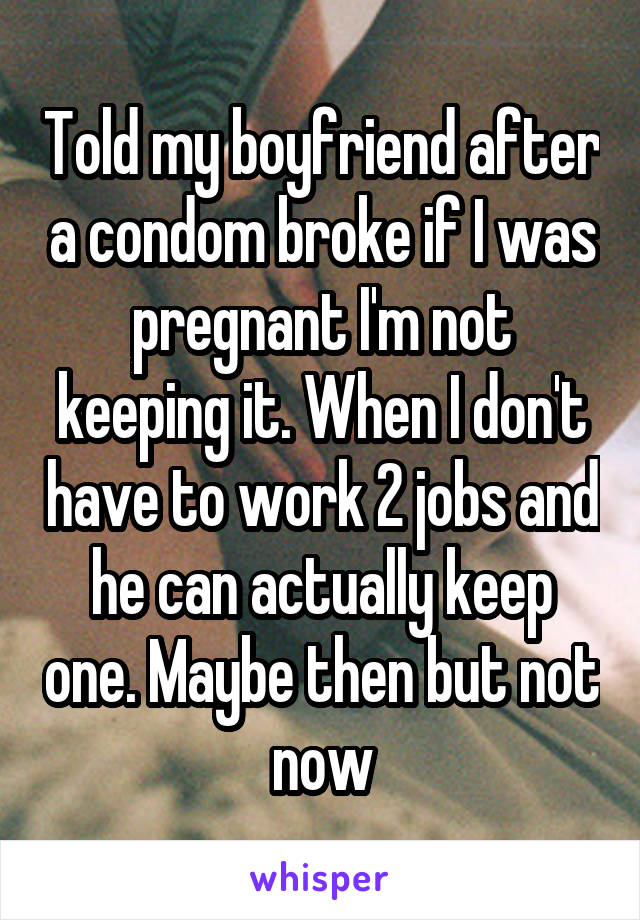 Told my boyfriend after a condom broke if I was pregnant I'm not keeping it. When I don't have to work 2 jobs and he can actually keep one. Maybe then but not now