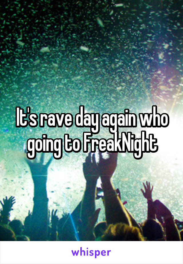 It's rave day again who going to FreakNight