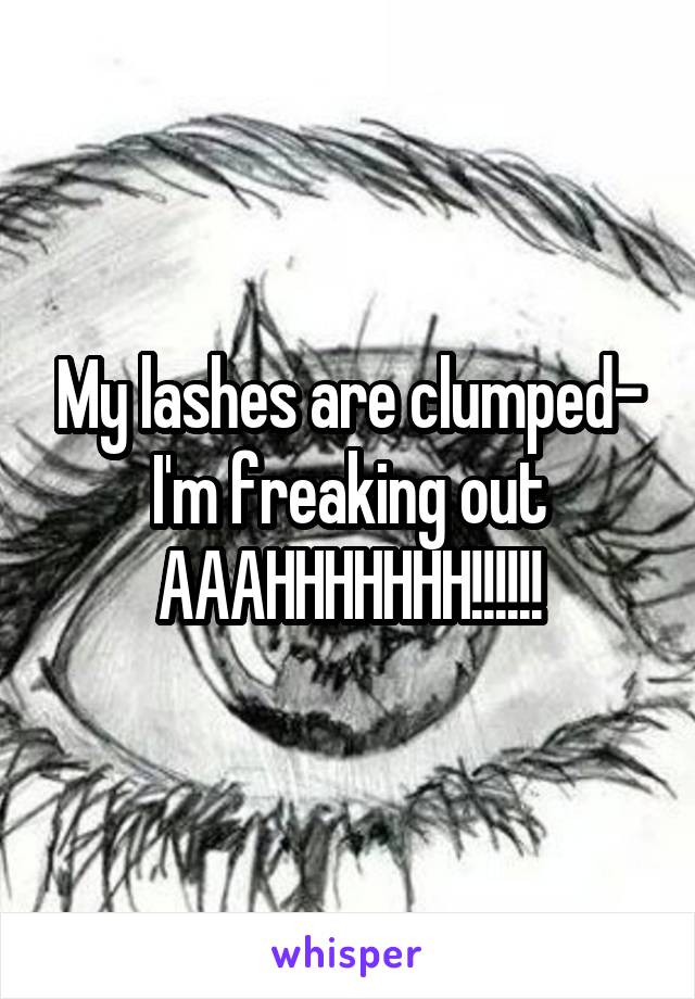 My lashes are clumped- I'm freaking out
AAAHHHHHHH!!!!!!