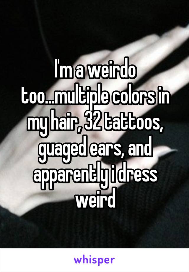 I'm a weirdo too...multiple colors in my hair, 32 tattoos, guaged ears, and apparently i dress weird