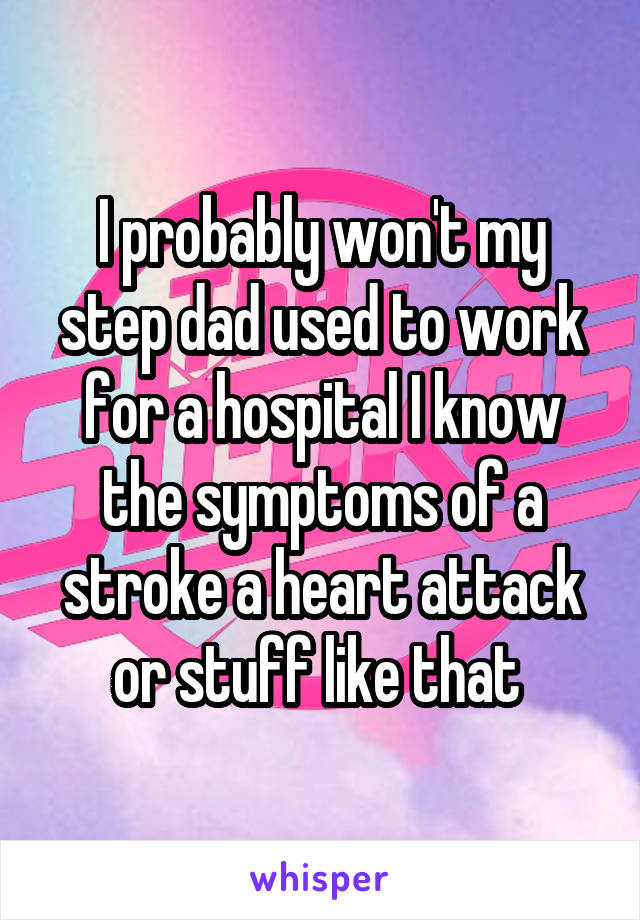 I probably won't my step dad used to work for a hospital I know the symptoms of a stroke a heart attack or stuff like that 