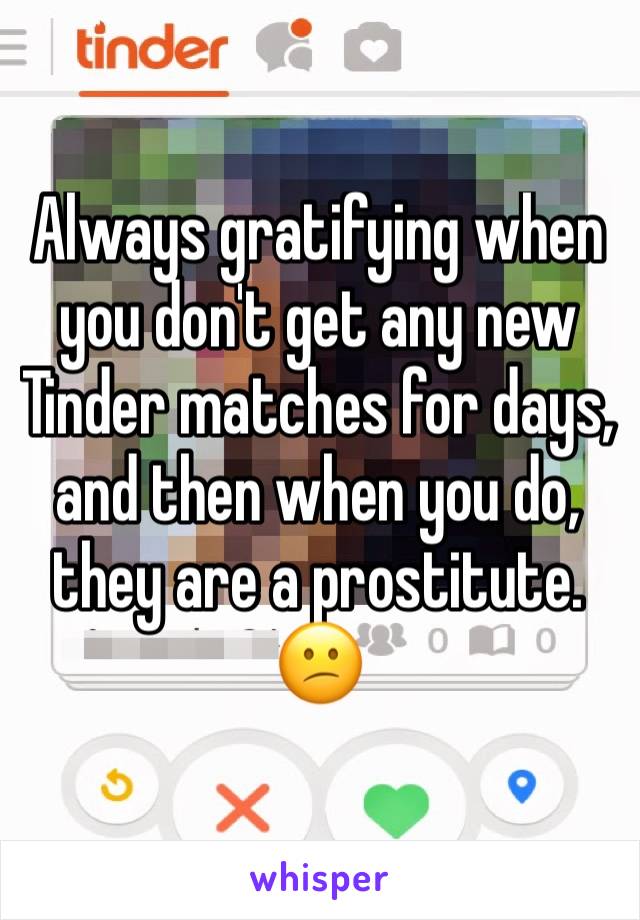 Always gratifying when you don't get any new Tinder matches for days, and then when you do, they are a prostitute. 😕