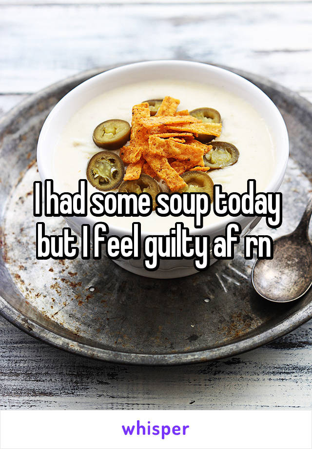 I had some soup today but I feel guilty af rn 