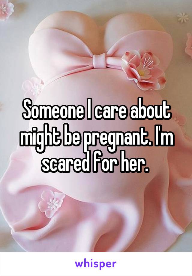 Someone I care about might be pregnant. I'm scared for her. 