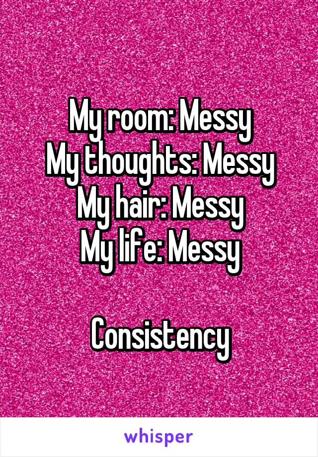My room: Messy
My thoughts: Messy
My hair: Messy
My life: Messy

Consistency