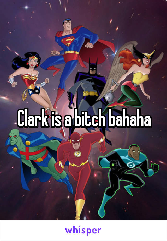 Clark is a bitch bahaha