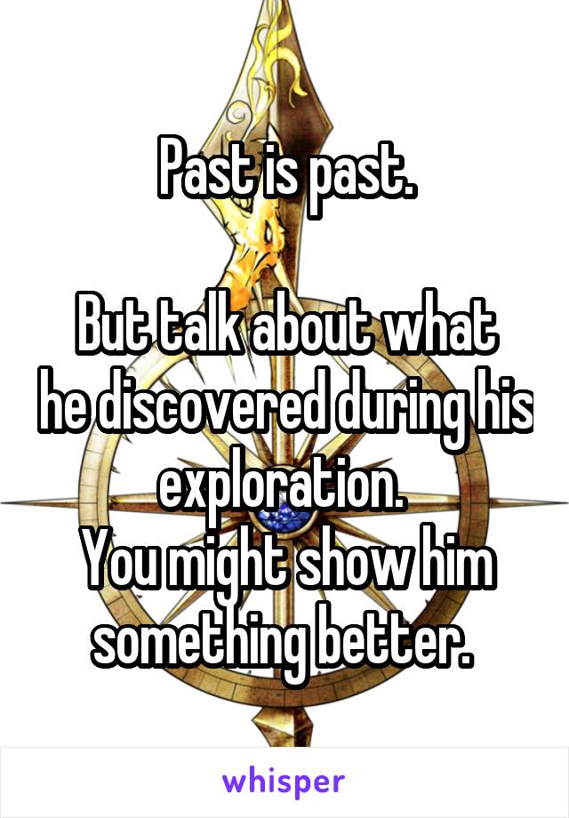 Past is past.

But talk about what he discovered during his exploration. 
You might show him something better. 