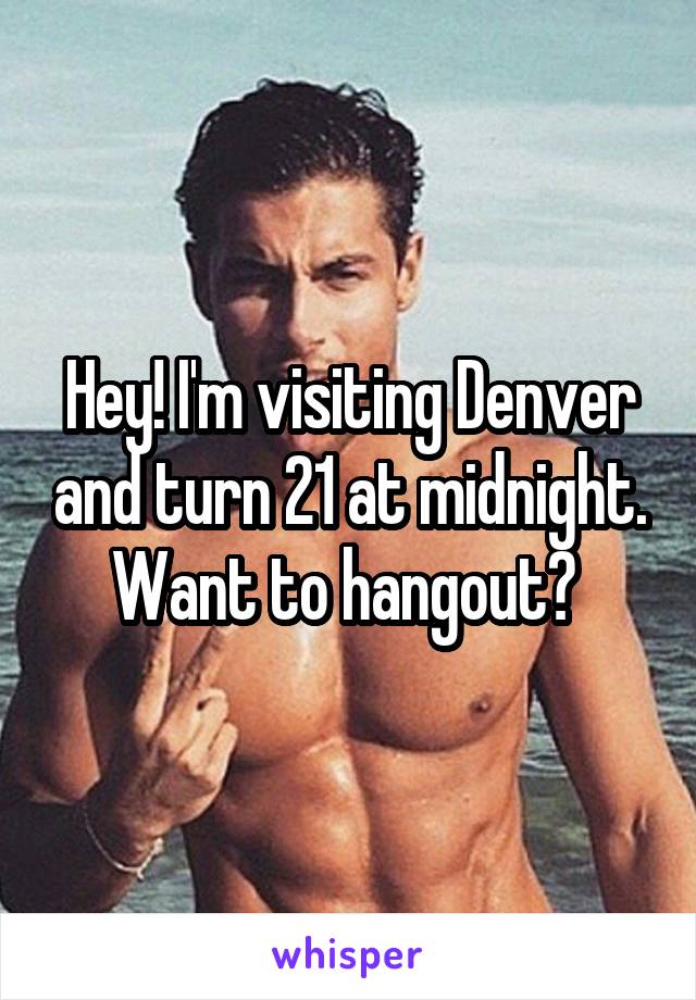 Hey! I'm visiting Denver and turn 21 at midnight. Want to hangout? 