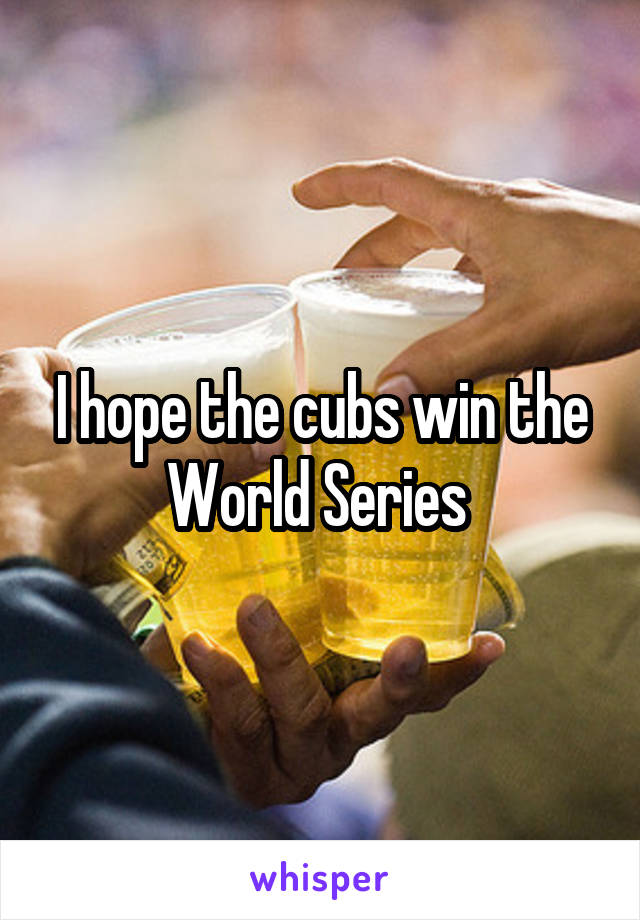 I hope the cubs win the World Series 