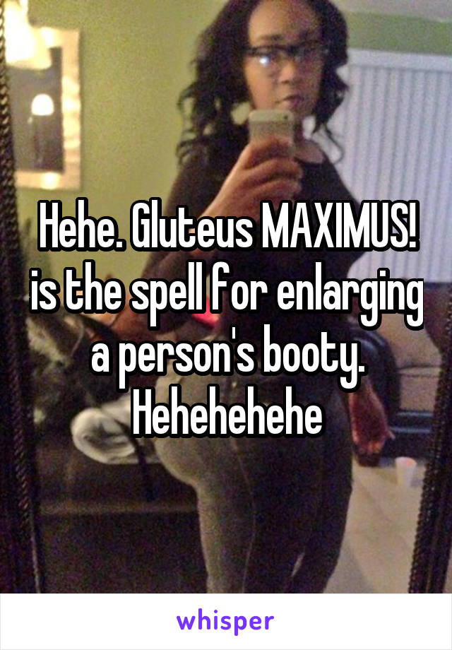 Hehe. Gluteus MAXIMUS! is the spell for enlarging a person's booty. Hehehehehe