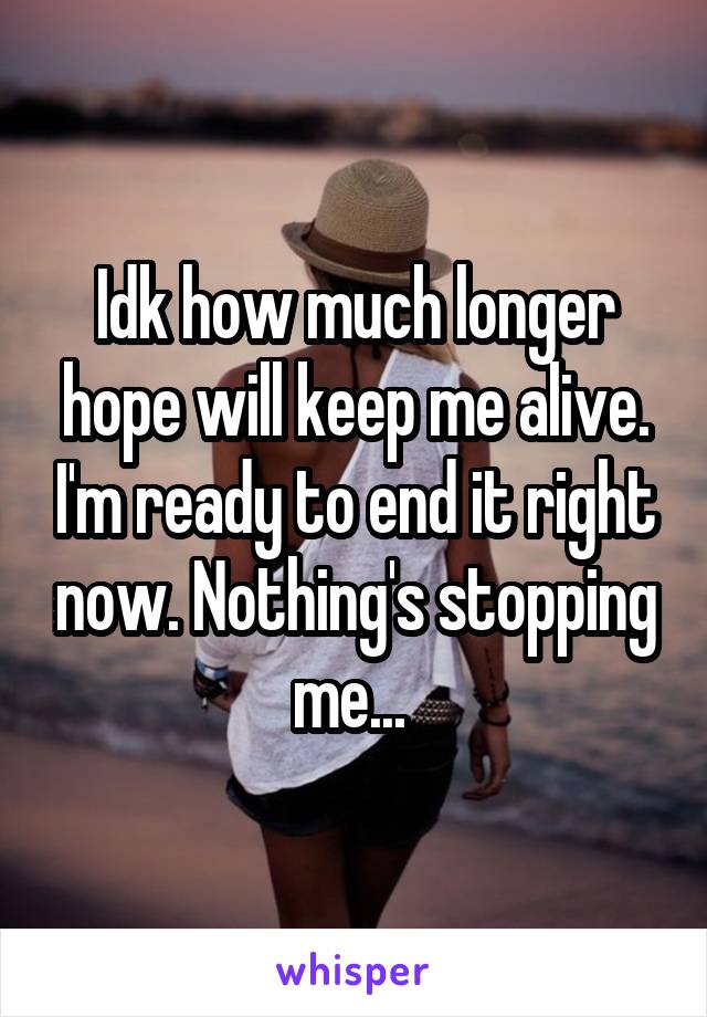 Idk how much longer hope will keep me alive. I'm ready to end it right now. Nothing's stopping me... 